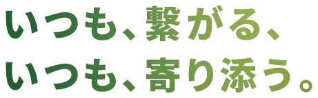 いつも、繋がる。いつも、寄り添う。